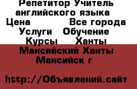 Репетитор/Учитель английского языка › Цена ­ 1 000 - Все города Услуги » Обучение. Курсы   . Ханты-Мансийский,Ханты-Мансийск г.